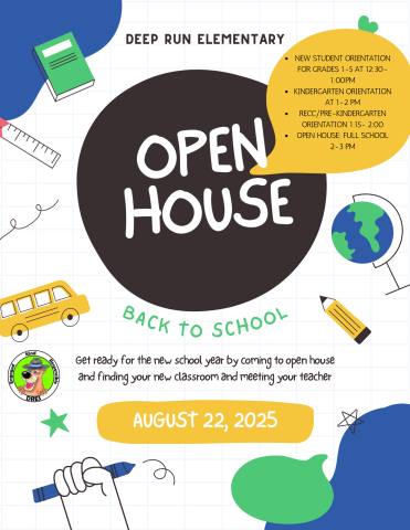 Deep Run's Open House will be on August 22, 2025. New Student Orientation begins from 12:30-1:00. Kindergarten Orientation will be from 1:00-2:00pm, RECC/Pre-K Orientation will be from 1:15-2:00. All Students will be welcomed from 2:00-3:00 pm.